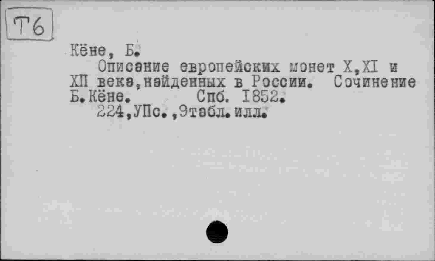 ﻿Кёне, Б»
Описание европейских монет Х,Х1 и ХП века,найденных в России. Сочинение Б. Кёне. Спб. 1852.
224,УПс. ,9табл.илл.